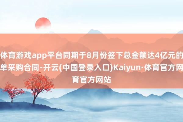 体育游戏app平台同期于8月份签下总金额达4亿元的订单采购合同-开云(中国登录入口)Kaiyun·体育官方网站