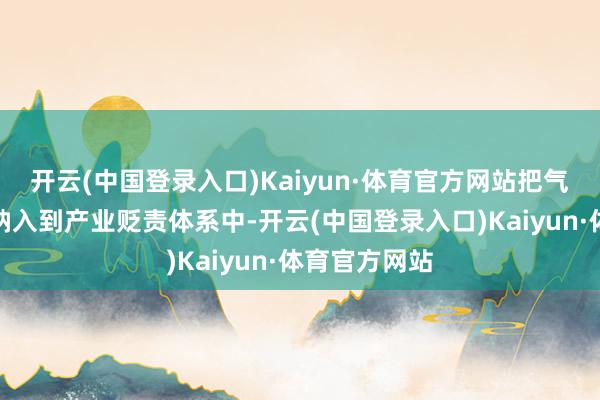 开云(中国登录入口)Kaiyun·体育官方网站把气侯变化议题纳入到产业贬责体系中-开云(中国登录入口)Kaiyun·体育官方网站