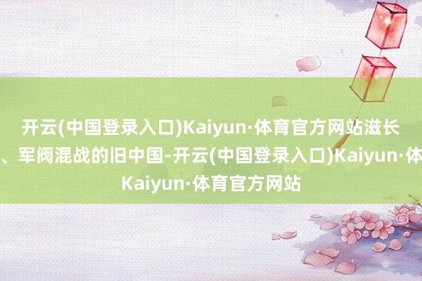 开云(中国登录入口)Kaiyun·体育官方网站滋长在江山落空、军阀混战的旧中国-开云(中国登录入口)Kaiyun·体育官方网站