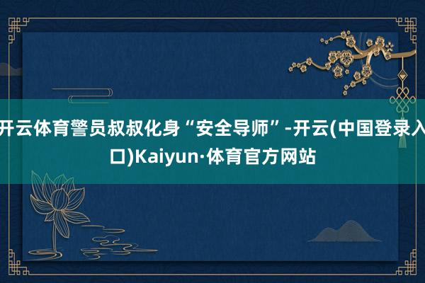 开云体育警员叔叔化身“安全导师”-开云(中国登录入口)Kaiyun·体育官方网站