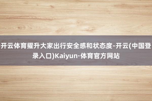 开云体育擢升大家出行安全感和状态度-开云(中国登录入口)Kaiyun·体育官方网站
