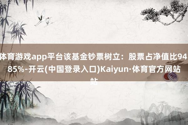 体育游戏app平台该基金钞票树立：股票占净值比94.85%-开云(中国登录入口)Kaiyun·体育官方网站