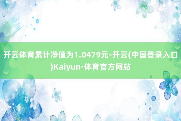 开云体育累计净值为1.0479元-开云(中国登录入口)Kaiyun·体育官方网站