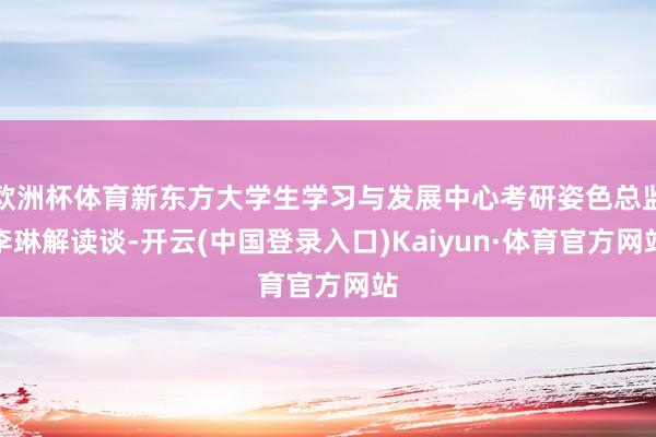 欧洲杯体育新东方大学生学习与发展中心考研姿色总监李琳解读谈-开云(中国登录入口)Kaiyun·体育官方网站