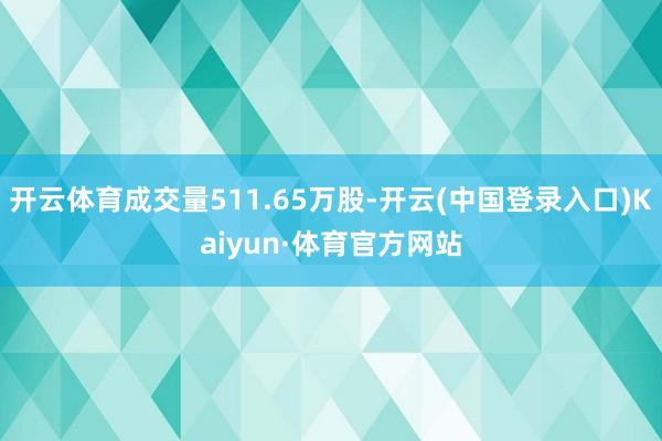 开云体育成交量511.65万股-开云(中国登录入口)Kaiyun·体育官方网站