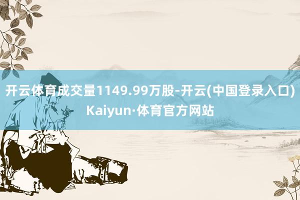 开云体育成交量1149.99万股-开云(中国登录入口)Kaiyun·体育官方网站