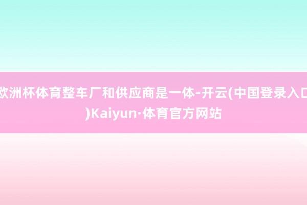 欧洲杯体育整车厂和供应商是一体-开云(中国登录入口)Kaiyun·体育官方网站