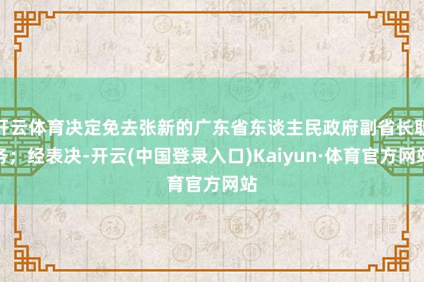 开云体育决定免去张新的广东省东谈主民政府副省长职务；经表决-开云(中国登录入口)Kaiyun·体育官方网站