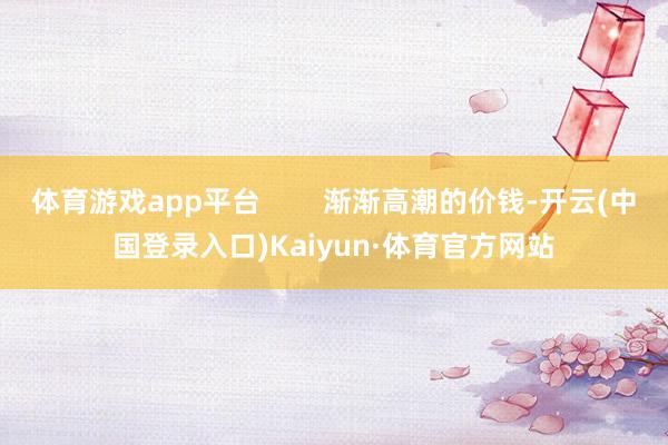 体育游戏app平台        渐渐高潮的价钱-开云(中国登录入口)Kaiyun·体育官方网站