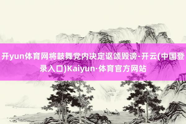 开yun体育网将鼓舞党内决定讴颂毁谤-开云(中国登录入口)Kaiyun·体育官方网站
