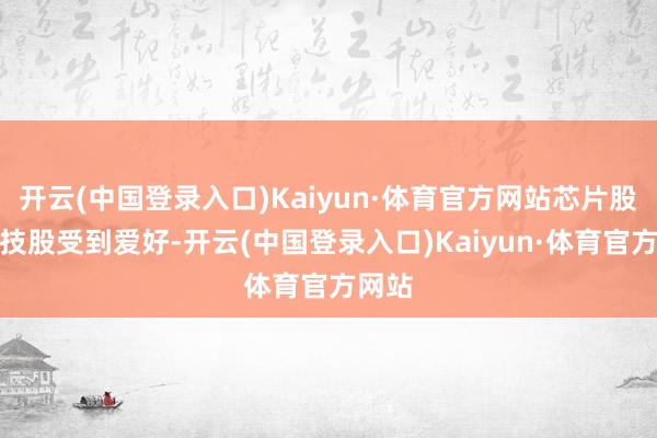 开云(中国登录入口)Kaiyun·体育官方网站芯片股和科技股受到爱好-开云(中国登录入口)Kaiyun·体育官方网站