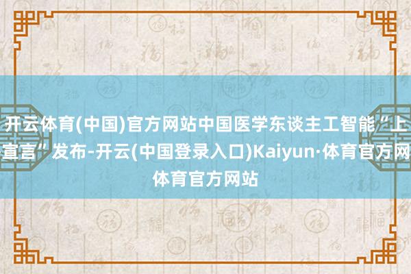 开云体育(中国)官方网站中国医学东谈主工智能“上海宣言”发布-开云(中国登录入口)Kaiyun·体育官方网站
