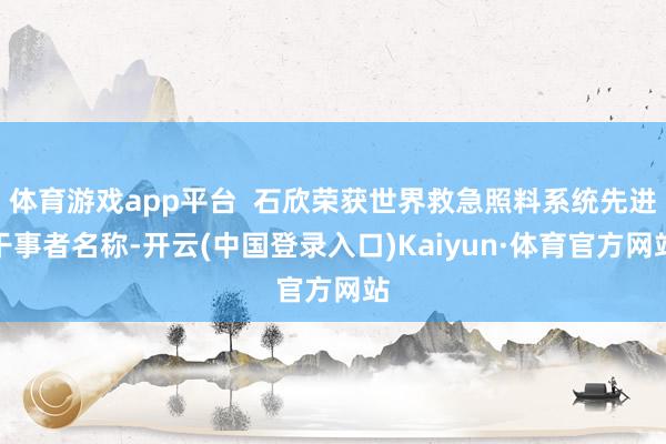 体育游戏app平台  石欣荣获世界救急照料系统先进干事者名称-开云(中国登录入口)Kaiyun·体育官方网站