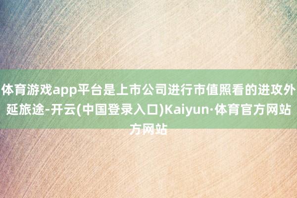 体育游戏app平台是上市公司进行市值照看的进攻外延旅途-开云(中国登录入口)Kaiyun·体育官方网站