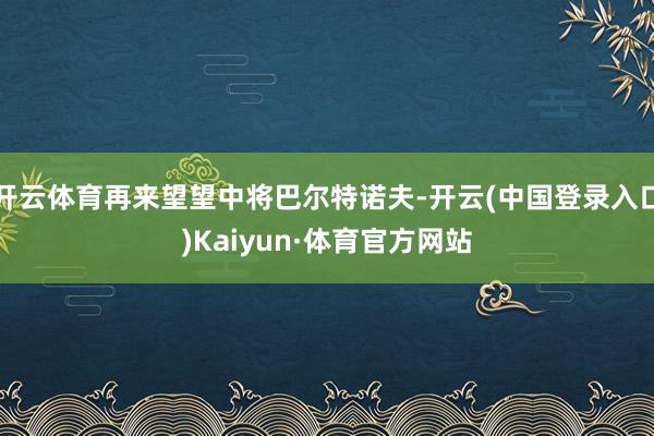 开云体育再来望望中将巴尔特诺夫-开云(中国登录入口)Kaiyun·体育官方网站