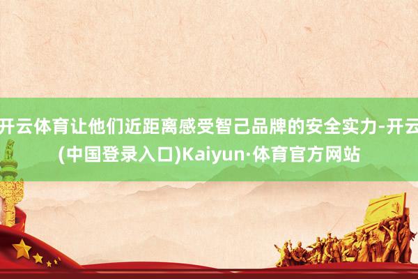 开云体育让他们近距离感受智己品牌的安全实力-开云(中国登录入口)Kaiyun·体育官方网站