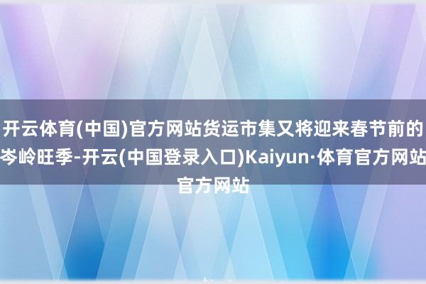 开云体育(中国)官方网站货运市集又将迎来春节前的岑岭旺季-开云(中国登录入口)Kaiyun·体育官方网站