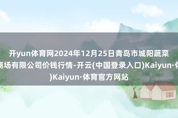 开yun体育网2024年12月25日青岛市城阳蔬菜水居品批发商场有限公司价钱行情-开云(中国登录入口)Kaiyun·体育官方网站