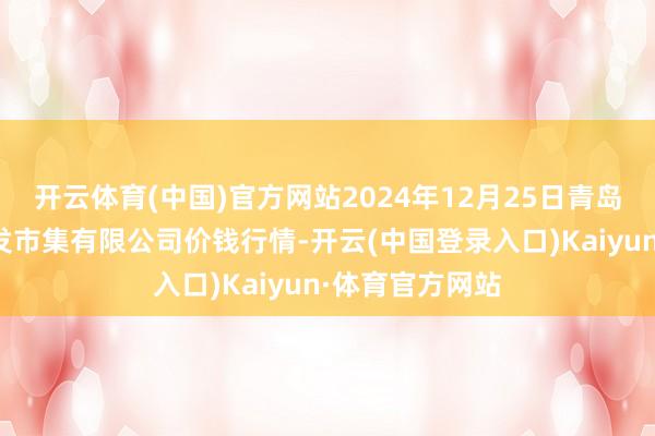开云体育(中国)官方网站2024年12月25日青岛东庄头蔬菜批发市集有限公司价钱行情-开云(中国登录入口)Kaiyun·体育官方网站