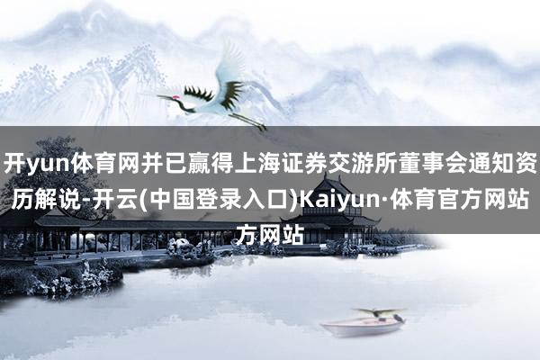开yun体育网并已赢得上海证券交游所董事会通知资历解说-开云(中国登录入口)Kaiyun·体育官方网站