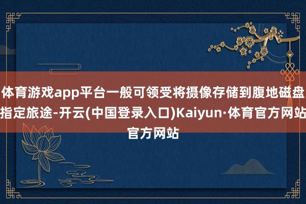 体育游戏app平台一般可领受将摄像存储到腹地磁盘指定旅途-开云(中国登录入口)Kaiyun·体育官方网站