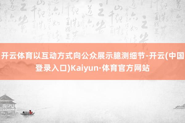 开云体育以互动方式向公众展示臆测细节-开云(中国登录入口)Kaiyun·体育官方网站