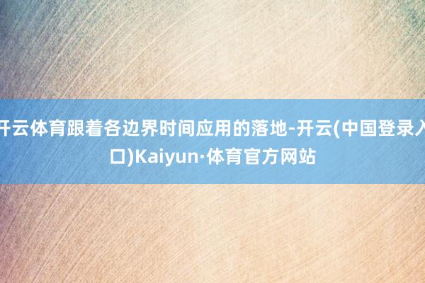 开云体育跟着各边界时间应用的落地-开云(中国登录入口)Kaiyun·体育官方网站