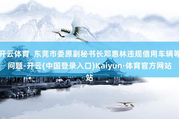 开云体育  东莞市委原副秘书长邓惠林违规借用车辆等问题-开云(中国登录入口)Kaiyun·体育官方网站