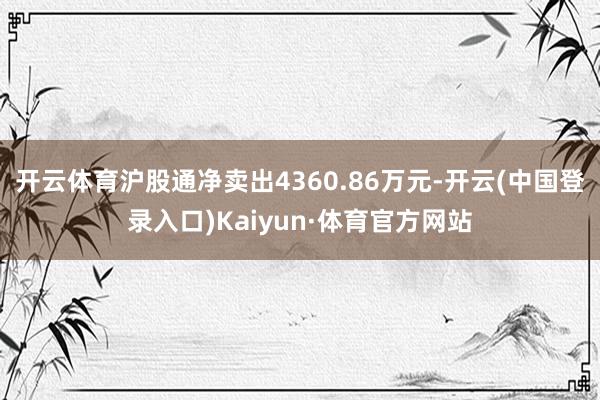 开云体育沪股通净卖出4360.86万元-开云(中国登录入口)Kaiyun·体育官方网站