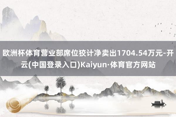 欧洲杯体育营业部席位狡计净卖出1704.54万元-开云(中国登录入口)Kaiyun·体育官方网站