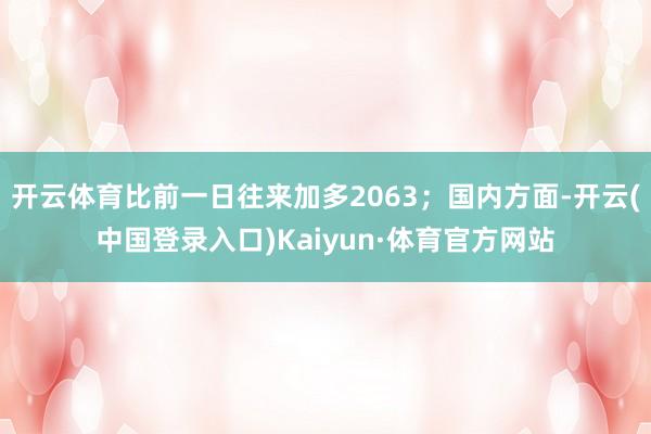 开云体育比前一日往来加多2063；国内方面-开云(中国登录入口)Kaiyun·体育官方网站