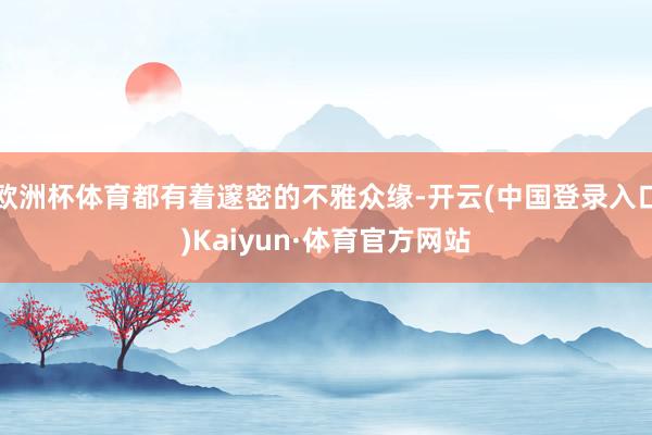 欧洲杯体育都有着邃密的不雅众缘-开云(中国登录入口)Kaiyun·体育官方网站