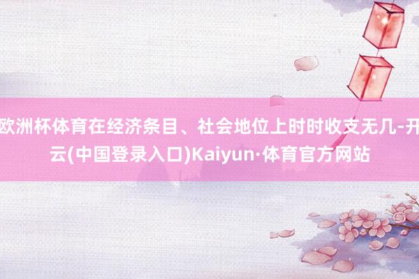欧洲杯体育在经济条目、社会地位上时时收支无几-开云(中国登录入口)Kaiyun·体育官方网站