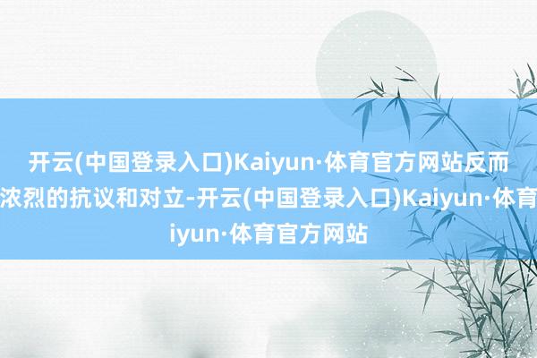 开云(中国登录入口)Kaiyun·体育官方网站反而不休激发浓烈的抗议和对立-开云(中国登录入口)Kaiyun·体育官方网站