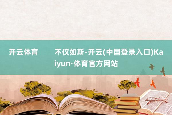 开云体育        不仅如斯-开云(中国登录入口)Kaiyun·体育官方网站