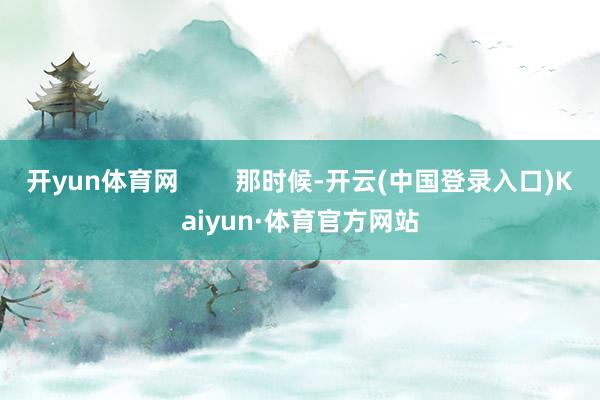 开yun体育网        那时候-开云(中国登录入口)Kaiyun·体育官方网站