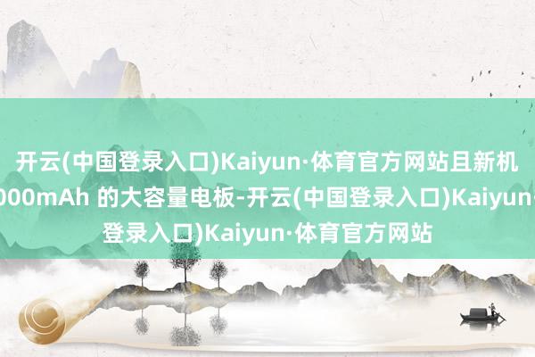 开云(中国登录入口)Kaiyun·体育官方网站且新机均有望配备 7000mAh 的大容量电板-开云(中国登录入口)Kaiyun·体育官方网站