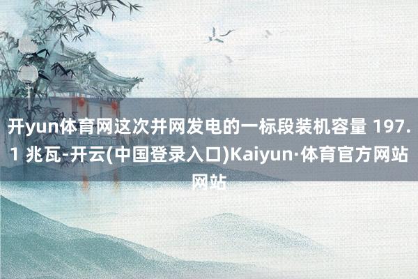 开yun体育网这次并网发电的一标段装机容量 197.1 兆瓦-开云(中国登录入口)Kaiyun·体育官方网站
