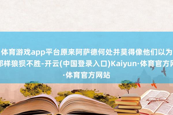 体育游戏app平台原来阿萨德何处并莫得像他们以为的那样狼狈不胜-开云(中国登录入口)Kaiyun·体育官方网站