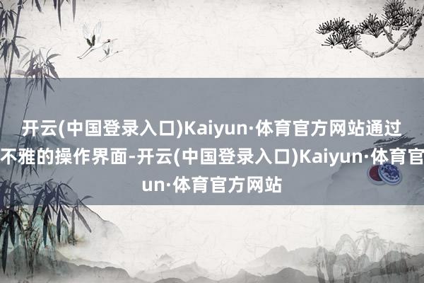 开云(中国登录入口)Kaiyun·体育官方网站通过爽气直不雅的操作界面-开云(中国登录入口)Kaiyun·体育官方网站