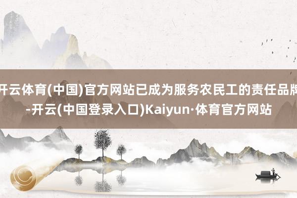 开云体育(中国)官方网站已成为服务农民工的责任品牌-开云(中国登录入口)Kaiyun·体育官方网站