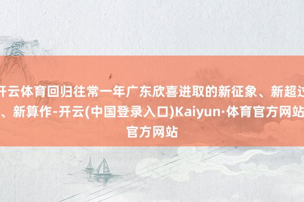 开云体育回归往常一年广东欣喜进取的新征象、新超过、新算作-开云(中国登录入口)Kaiyun·体育官方网站