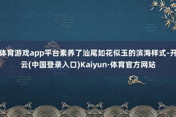 体育游戏app平台素养了汕尾如花似玉的滨海样式-开云(中国登录入口)Kaiyun·体育官方网站
