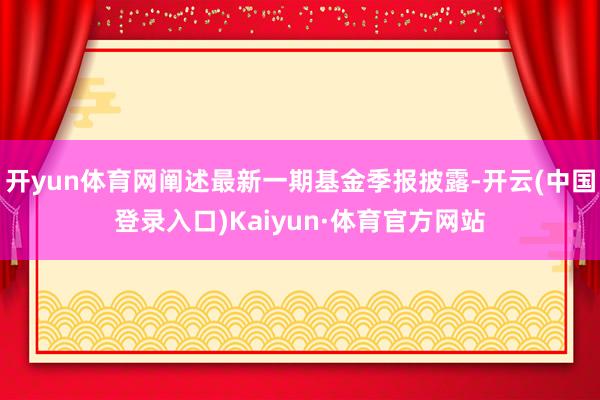 开yun体育网阐述最新一期基金季报披露-开云(中国登录入口)Kaiyun·体育官方网站