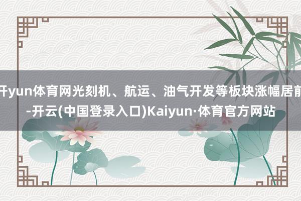 开yun体育网光刻机、航运、油气开发等板块涨幅居前-开云(中国登录入口)Kaiyun·体育官方网站