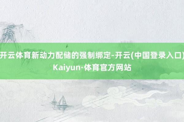 开云体育新动力配储的强制绑定-开云(中国登录入口)Kaiyun·体育官方网站