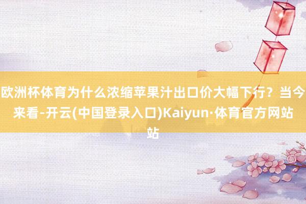 欧洲杯体育　　为什么浓缩苹果汁出口价大幅下行？当今来看-开云(中国登录入口)Kaiyun·体育官方网站