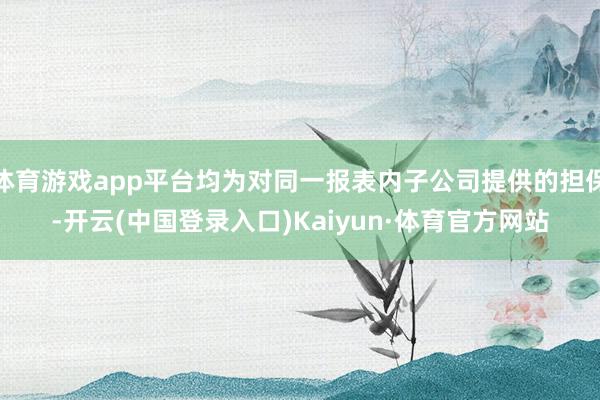 体育游戏app平台均为对同一报表内子公司提供的担保-开云(中国登录入口)Kaiyun·体育官方网站