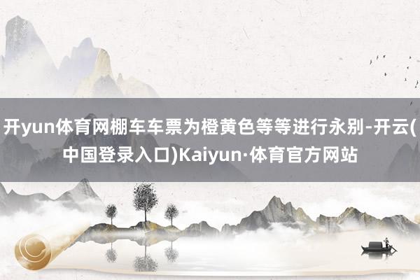 开yun体育网棚车车票为橙黄色等等进行永别-开云(中国登录入口)Kaiyun·体育官方网站