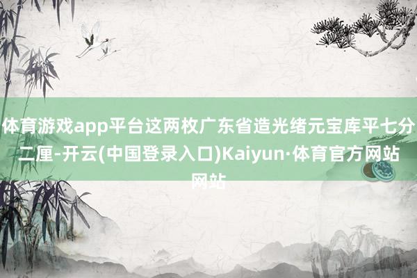 体育游戏app平台这两枚广东省造光绪元宝库平七分二厘-开云(中国登录入口)Kaiyun·体育官方网站